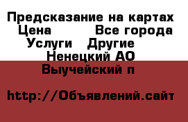 Предсказание на картах › Цена ­ 200 - Все города Услуги » Другие   . Ненецкий АО,Выучейский п.